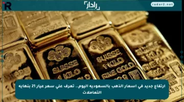 ارتفاع جديد في أسعار الذهب بالسعودية اليوم.. تعرف على سعر عيار 21 بنهاية التعاملات